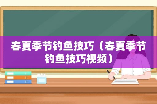 春夏季节钓鱼技巧（春夏季节钓鱼技巧视频）