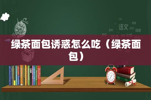 绿茶面包诱惑怎么吃（绿茶面包）