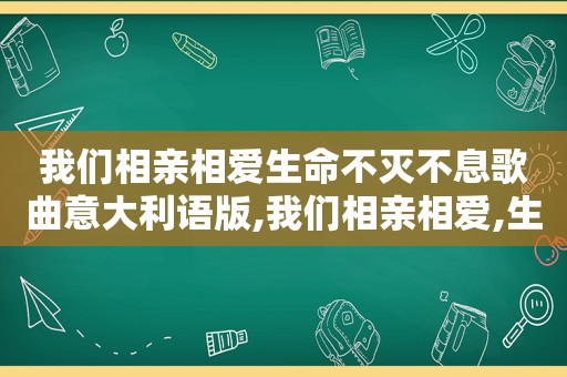 我们相亲相爱生命不灭不息歌曲意大利语版,我们相亲相爱,生命不灭不息什么意思