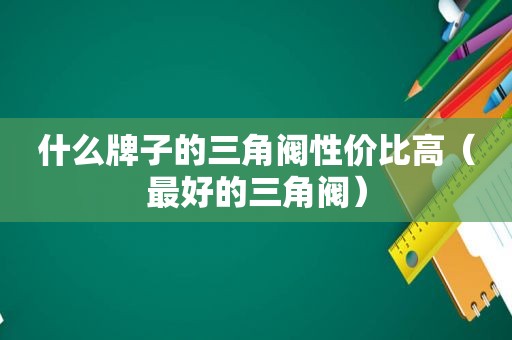 什么牌子的三角阀性价比高（最好的三角阀）