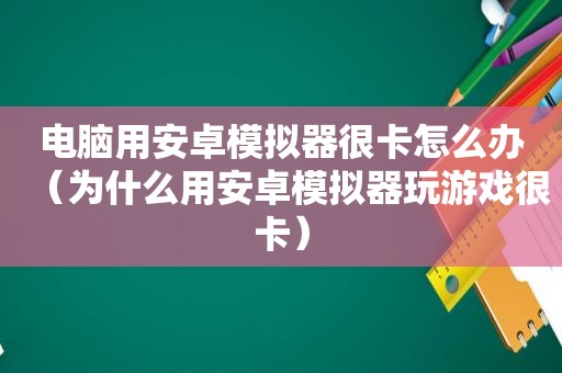 电脑用安卓模拟器很卡怎么办（为什么用安卓模拟器玩游戏很卡）