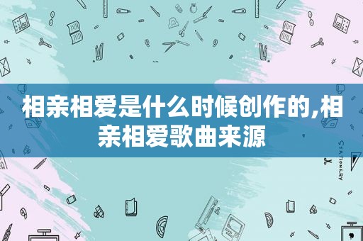 相亲相爱是什么时候创作的,相亲相爱歌曲来源