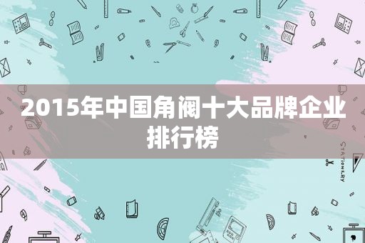 2015年中国角阀十大品牌企业排行榜