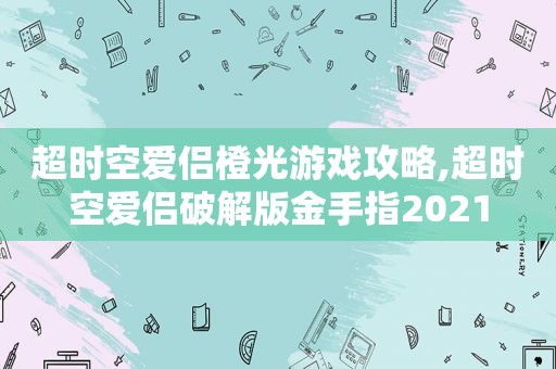 超时空爱侣橙光游戏攻略,超时空爱侣绿色版金手指2021