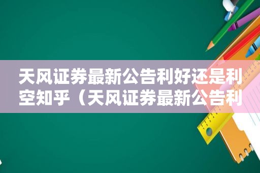 天风证券最新公告利好还是利空知乎（天风证券最新公告利好消息）