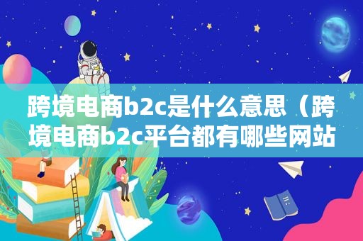 跨境电商b2c是什么意思（跨境电商b2c平台都有哪些网站）