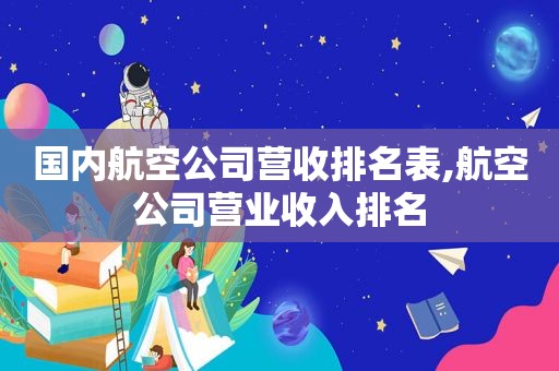 国内航空公司营收排名表,航空公司营业收入排名