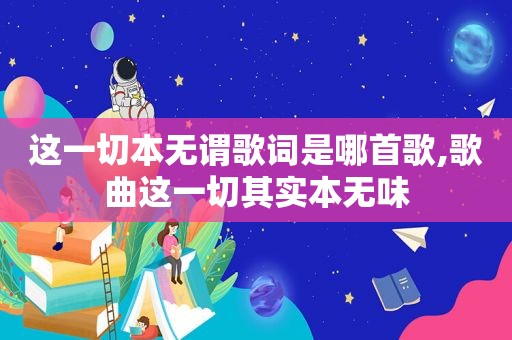 这一切本无谓歌词是哪首歌,歌曲这一切其实本无味