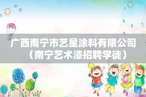 广西南宁市艺星涂料有限公司（南宁艺术漆招聘学徒）