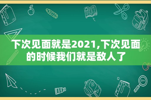 下次见面就是2021,下次见面的时候我们就是敌人了