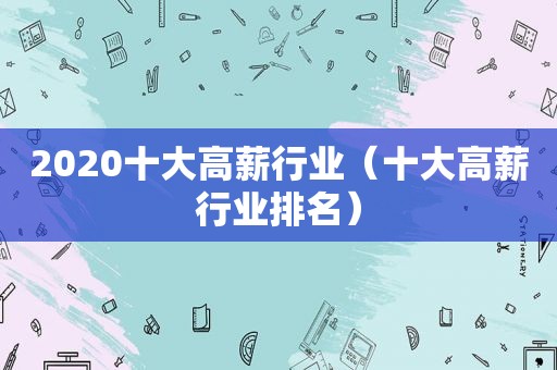 2020十大高薪行业（十大高薪行业排名）