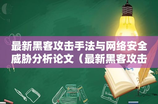 最新黑客攻击手法与网络安全威胁分析论文（最新黑客攻击手法与网络安全威胁分析报告）