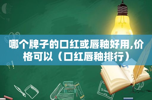 哪个牌子的口红或唇釉好用,价格可以（口红唇釉排行）