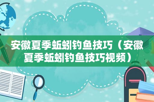 安徽夏季蚯蚓钓鱼技巧（安徽夏季蚯蚓钓鱼技巧视频）