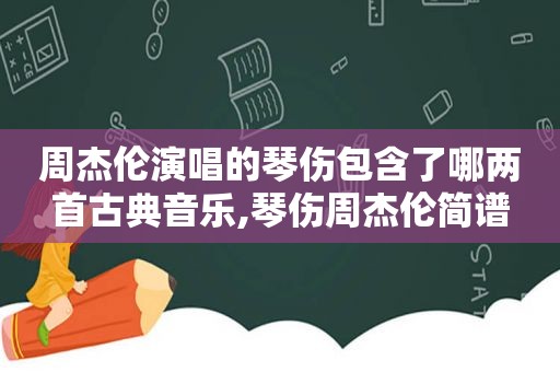 周杰伦演唱的琴伤包含了哪两首古典音乐,琴伤周杰伦简谱