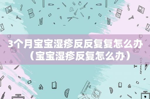 3个月宝宝湿疹反反复复怎么办（宝宝湿疹反复怎么办）