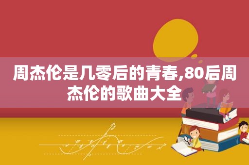 周杰伦是几零后的青春,80后周杰伦的歌曲大全