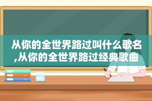 从你的全世界路过叫什么歌名,从你的全世界路过经典歌曲