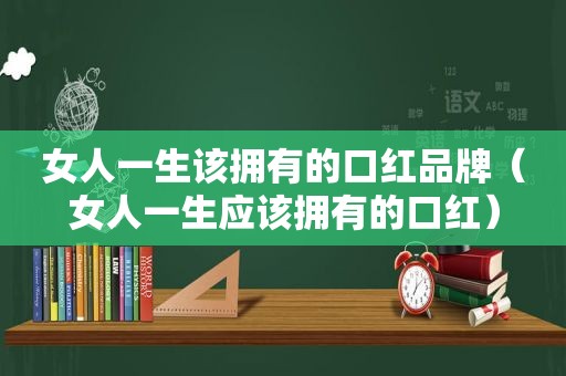 女人一生该拥有的口红品牌（女人一生应该拥有的口红）