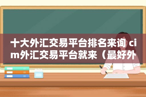 十大外汇交易平台排名来询 cim外汇交易平台就来（最好外汇交易）