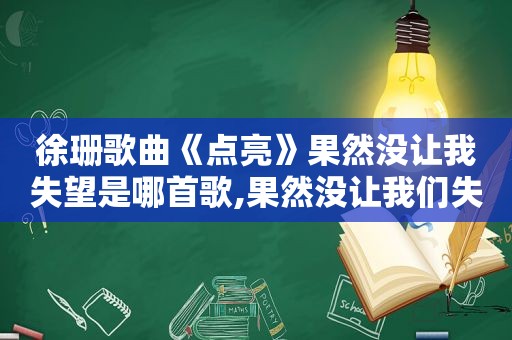 徐珊歌曲《点亮》果然没让我失望是哪首歌,果然没让我们失望