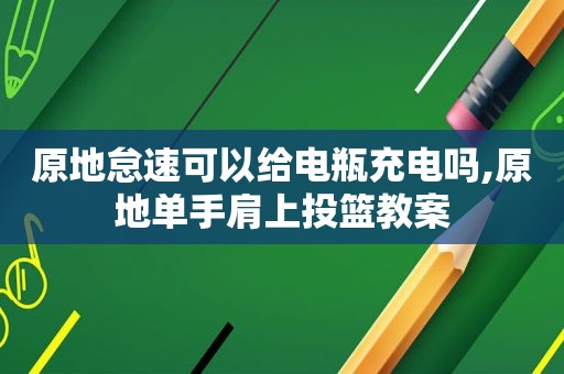 原地怠速可以给电瓶充电吗,原地单手肩上投篮教案