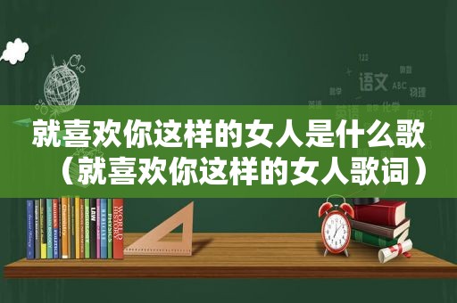 就喜欢你这样的女人是什么歌（就喜欢你这样的女人歌词）