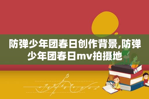 防弹少年团春日创作背景,防弹少年团春日mv拍摄地