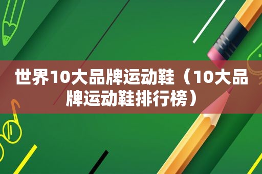 世界10大品牌运动鞋（10大品牌运动鞋排行榜）