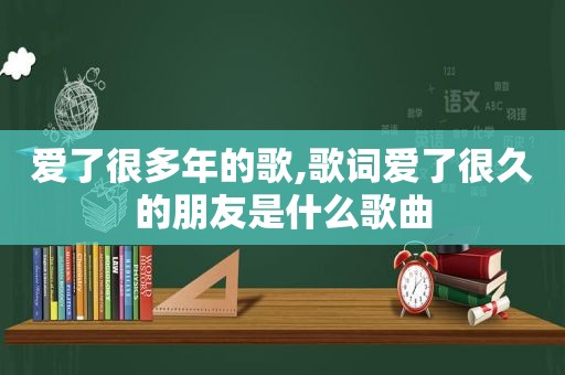 爱了很多年的歌,歌词爱了很久的朋友是什么歌曲