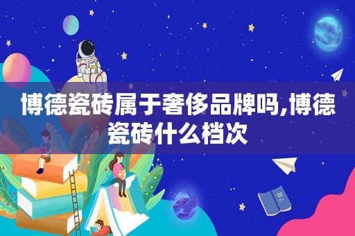 博德瓷砖属于奢侈品牌吗,博德瓷砖什么档次