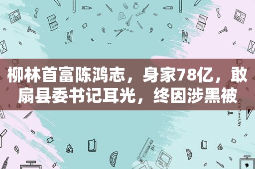 柳林首富陈鸿志，身家78亿，敢扇县委书记耳光，终因涉黑被判死刑