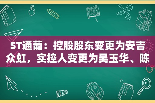 ST通葡：控股股东变更为安吉众虹，实控人变更为吴玉华、陈晓琦