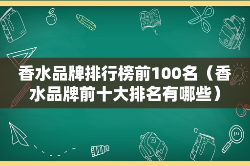 香水品牌排行榜前100名（香水品牌前十大排名有哪些）