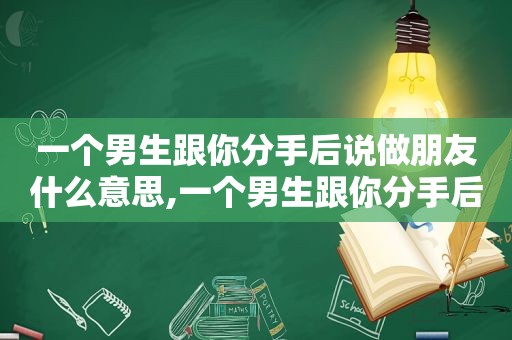 一个男生跟你分手后说做朋友什么意思,一个男生跟你分手后说做朋友代表什么  第1张