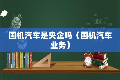 国机汽车是央企吗（国机汽车业务）