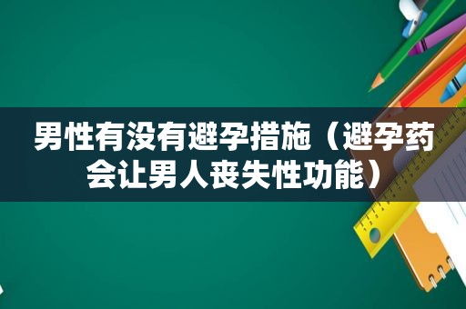 男性有没有避孕措施（避孕药会让男人丧失性功能）