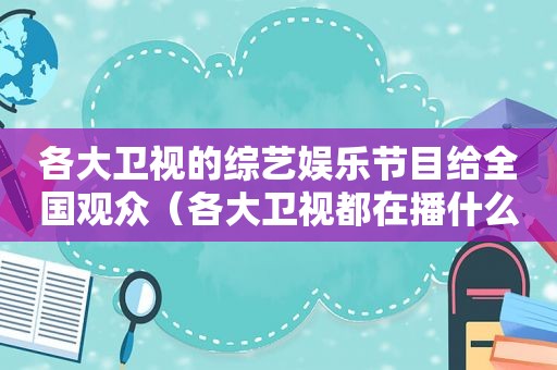 各大卫视的综艺娱乐节目给全国观众（各大卫视都在播什么电视剧）