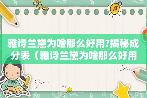 雅诗兰黛为啥那么好用?揭秘成分表（雅诗兰黛为啥那么好用?揭秘成分表图片）