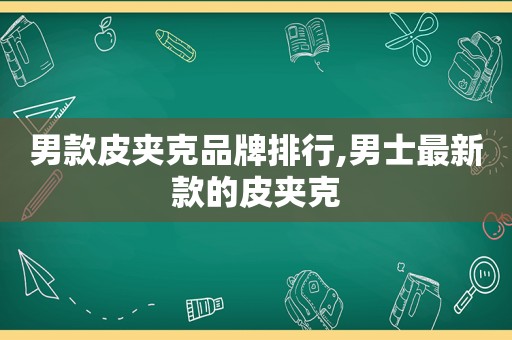 男款皮夹克品牌排行,男士最新款的皮夹克