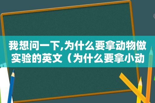 我想问一下,为什么要拿动物做实验的英文（为什么要拿小动物做实验）