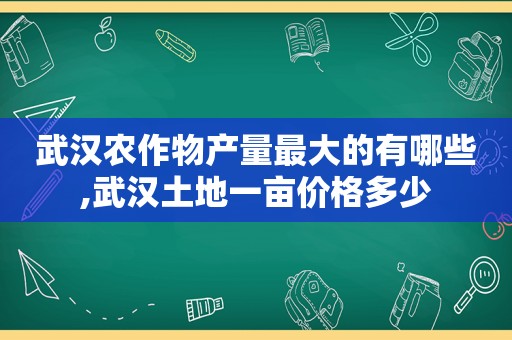 武汉农作物产量最大的有哪些,武汉土地一亩价格多少