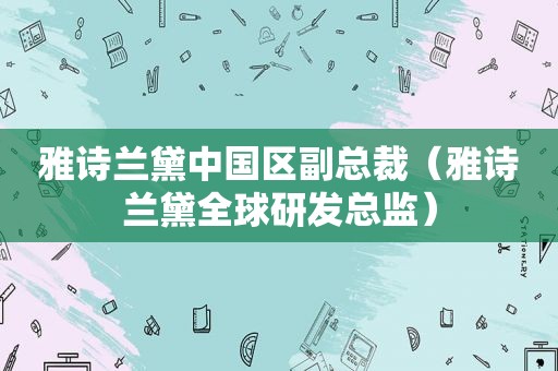 雅诗兰黛中国区副总裁（雅诗兰黛全球研发总监）