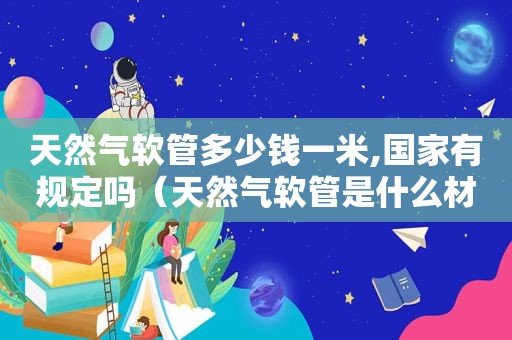 天然气软管多少钱一米,国家有规定吗（天然气软管是什么材质）