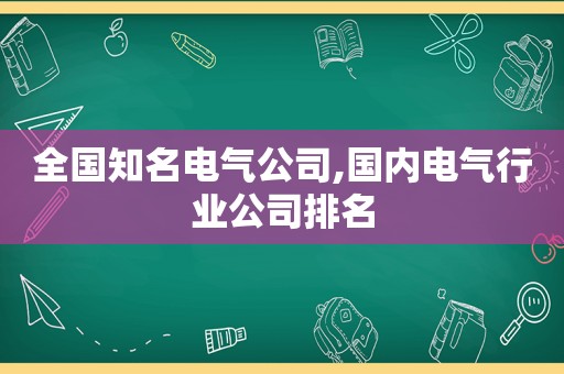 全国知名电气公司,国内电气行业公司排名