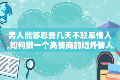 男人能够忍受几天不联系情人,如何做一个高情商的婚外情人