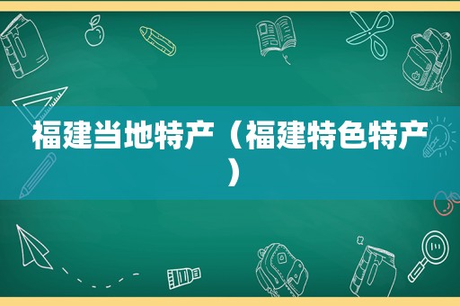 福建当地特产（福建特色特产）