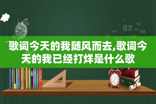 歌词今天的我随风而去,歌词今天的我已经打烊是什么歌