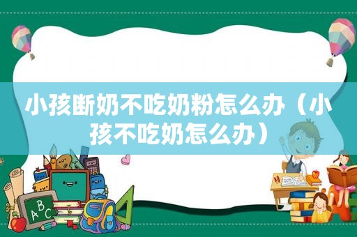 小孩断奶不吃奶粉怎么办（小孩不吃奶怎么办）