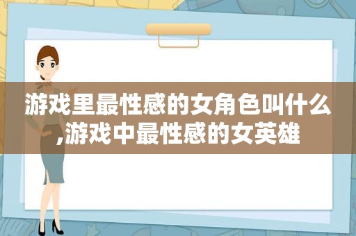 游戏里最性感的女角色叫什么,游戏中最性感的女英雄